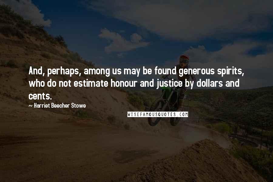 Harriet Beecher Stowe Quotes: And, perhaps, among us may be found generous spirits, who do not estimate honour and justice by dollars and cents.