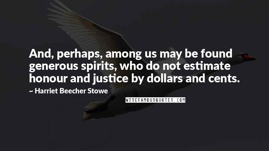 Harriet Beecher Stowe Quotes: And, perhaps, among us may be found generous spirits, who do not estimate honour and justice by dollars and cents.