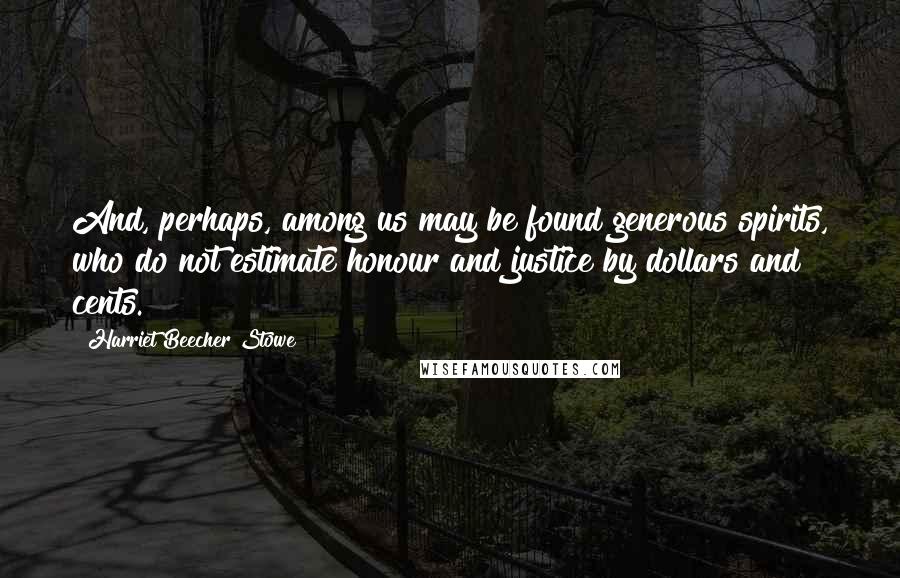 Harriet Beecher Stowe Quotes: And, perhaps, among us may be found generous spirits, who do not estimate honour and justice by dollars and cents.