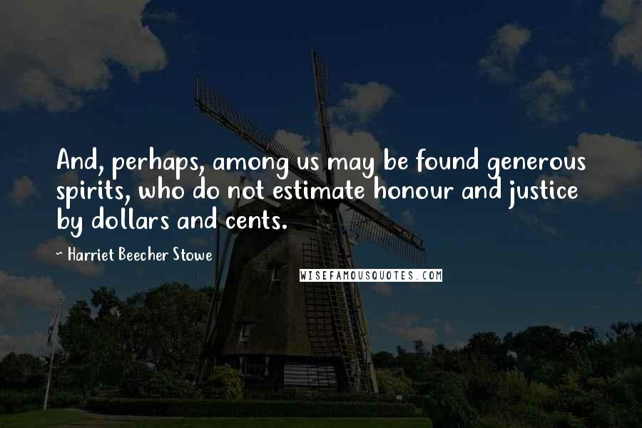 Harriet Beecher Stowe Quotes: And, perhaps, among us may be found generous spirits, who do not estimate honour and justice by dollars and cents.