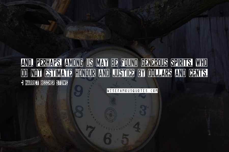 Harriet Beecher Stowe Quotes: And, perhaps, among us may be found generous spirits, who do not estimate honour and justice by dollars and cents.