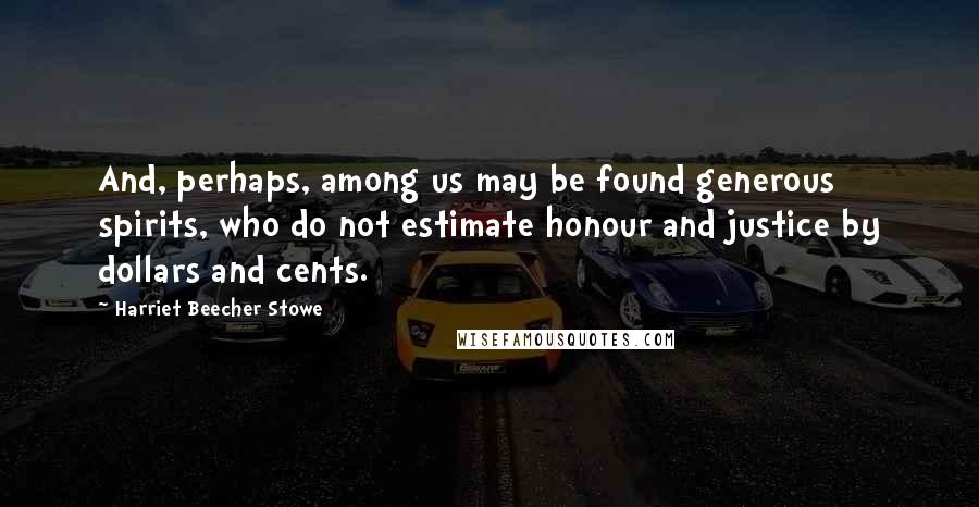 Harriet Beecher Stowe Quotes: And, perhaps, among us may be found generous spirits, who do not estimate honour and justice by dollars and cents.