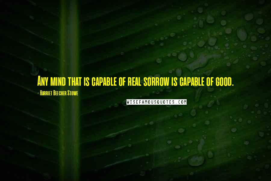 Harriet Beecher Stowe Quotes: Any mind that is capable of real sorrow is capable of good.