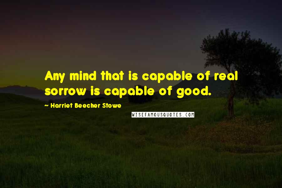 Harriet Beecher Stowe Quotes: Any mind that is capable of real sorrow is capable of good.