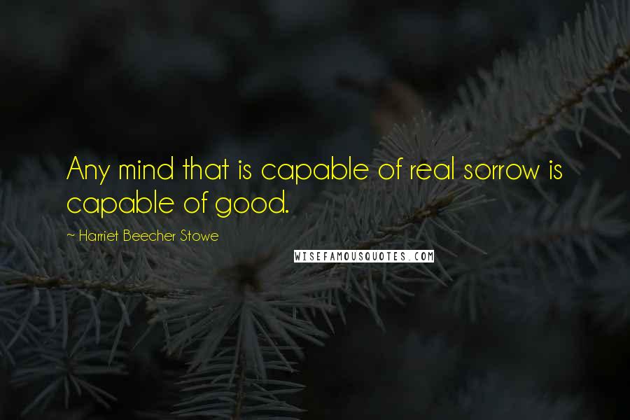 Harriet Beecher Stowe Quotes: Any mind that is capable of real sorrow is capable of good.