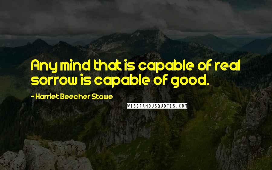Harriet Beecher Stowe Quotes: Any mind that is capable of real sorrow is capable of good.