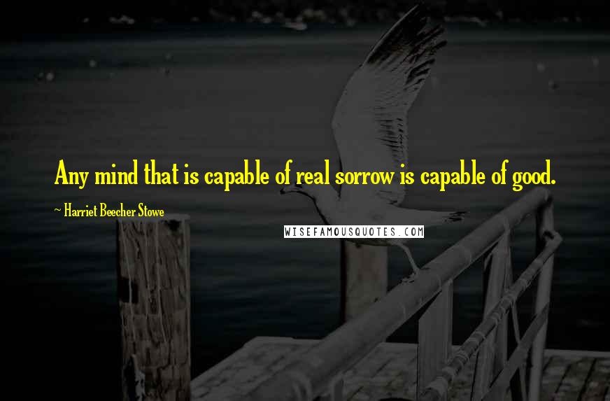 Harriet Beecher Stowe Quotes: Any mind that is capable of real sorrow is capable of good.