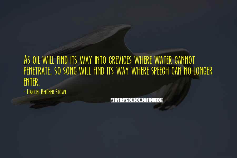Harriet Beecher Stowe Quotes: As oil will find its way into crevices where water cannot penetrate, so song will find its way where speech can no longer enter.