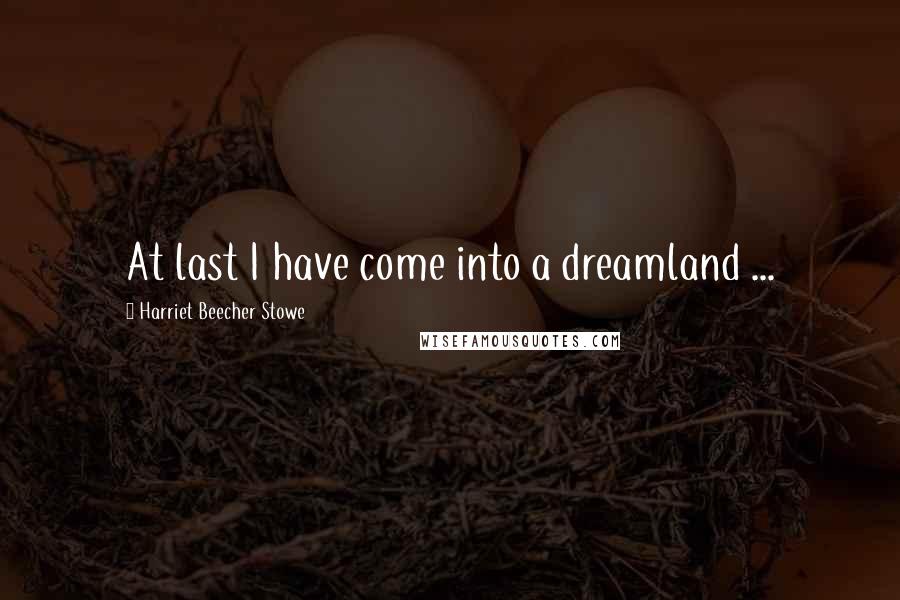 Harriet Beecher Stowe Quotes: At last I have come into a dreamland ...