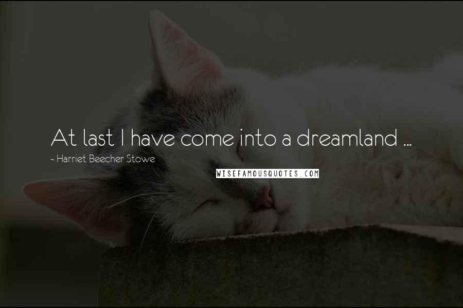 Harriet Beecher Stowe Quotes: At last I have come into a dreamland ...