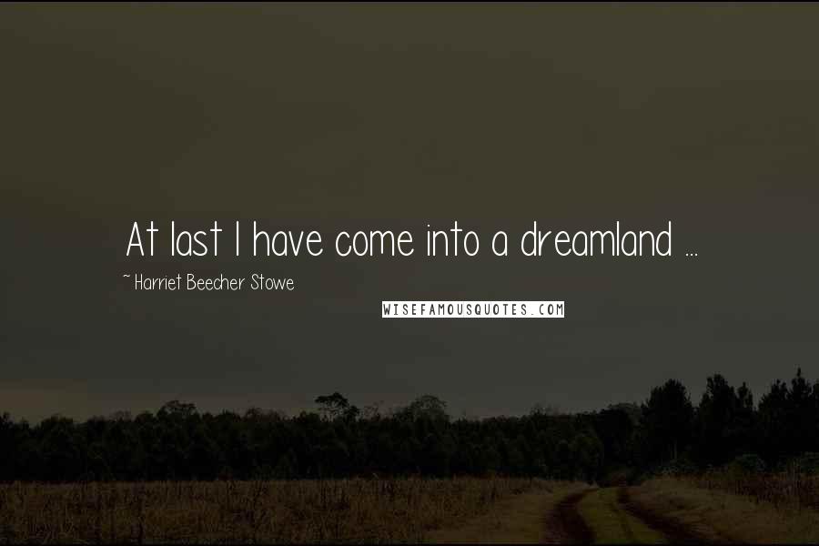 Harriet Beecher Stowe Quotes: At last I have come into a dreamland ...