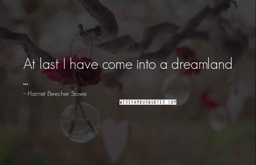 Harriet Beecher Stowe Quotes: At last I have come into a dreamland ...