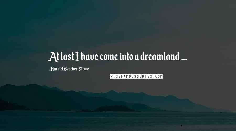 Harriet Beecher Stowe Quotes: At last I have come into a dreamland ...