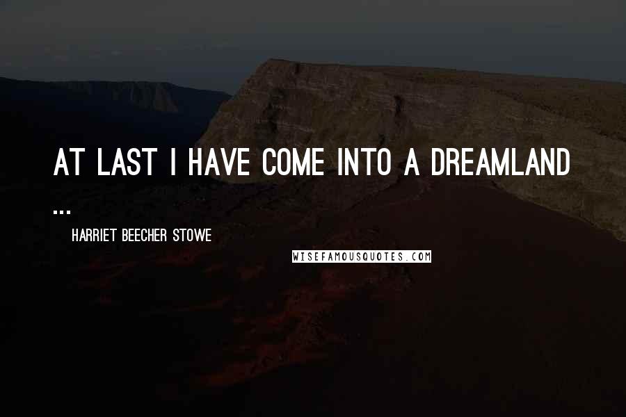 Harriet Beecher Stowe Quotes: At last I have come into a dreamland ...