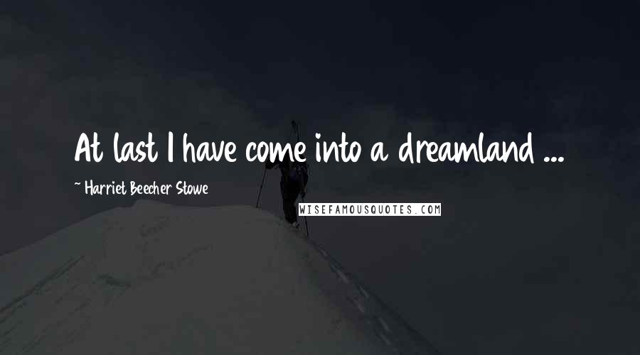 Harriet Beecher Stowe Quotes: At last I have come into a dreamland ...