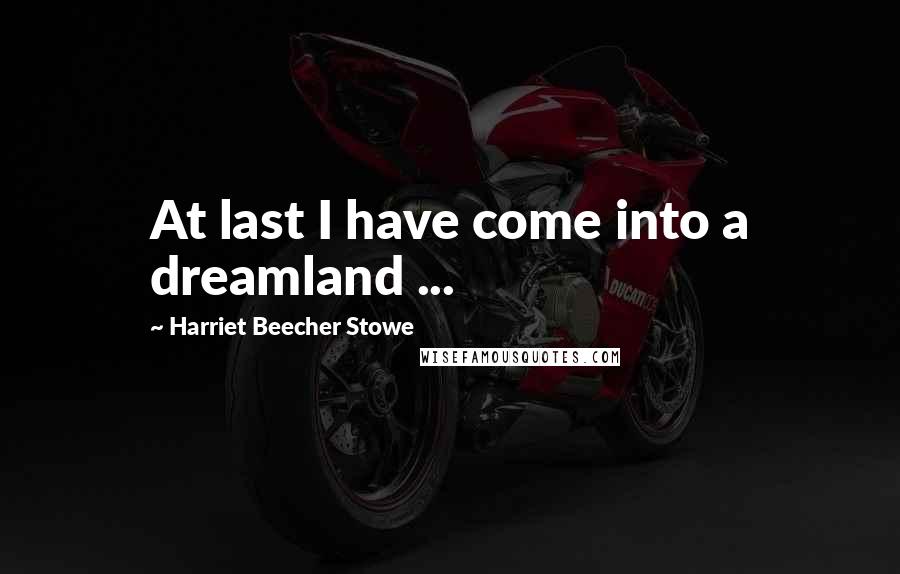 Harriet Beecher Stowe Quotes: At last I have come into a dreamland ...