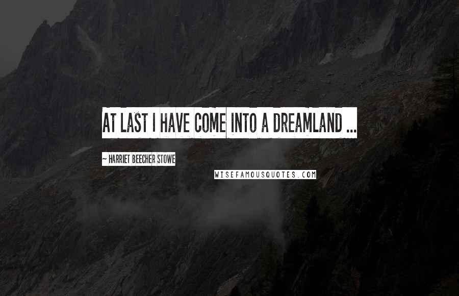 Harriet Beecher Stowe Quotes: At last I have come into a dreamland ...