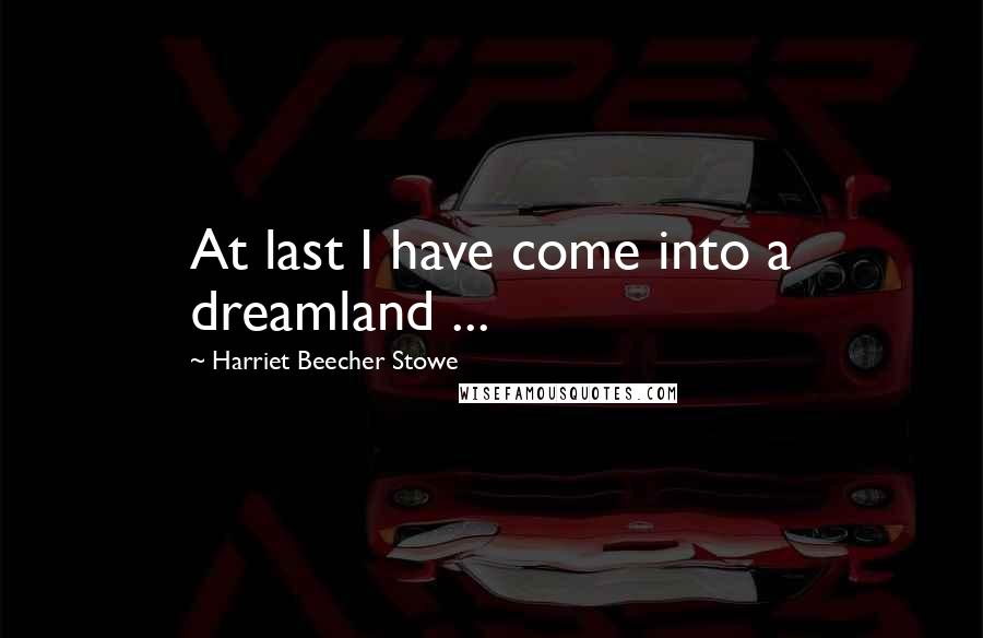 Harriet Beecher Stowe Quotes: At last I have come into a dreamland ...