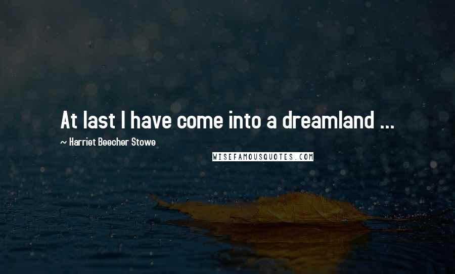 Harriet Beecher Stowe Quotes: At last I have come into a dreamland ...