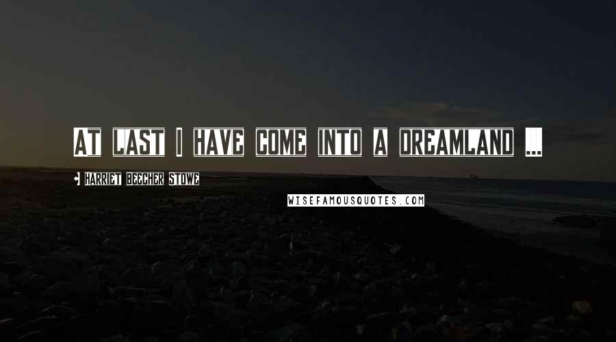 Harriet Beecher Stowe Quotes: At last I have come into a dreamland ...