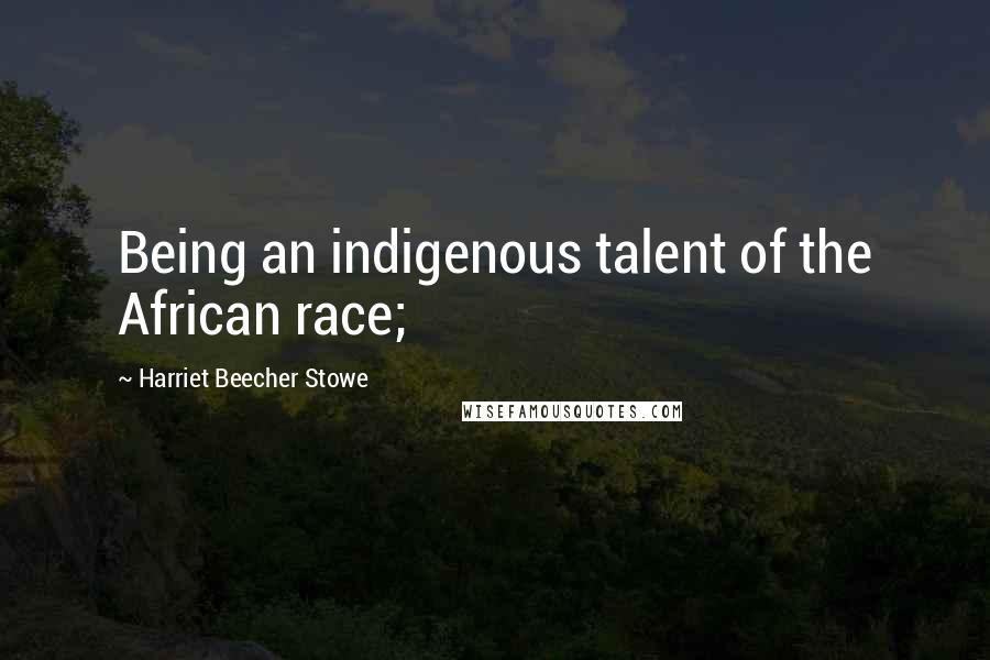 Harriet Beecher Stowe Quotes: Being an indigenous talent of the African race;