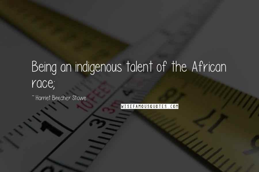 Harriet Beecher Stowe Quotes: Being an indigenous talent of the African race;