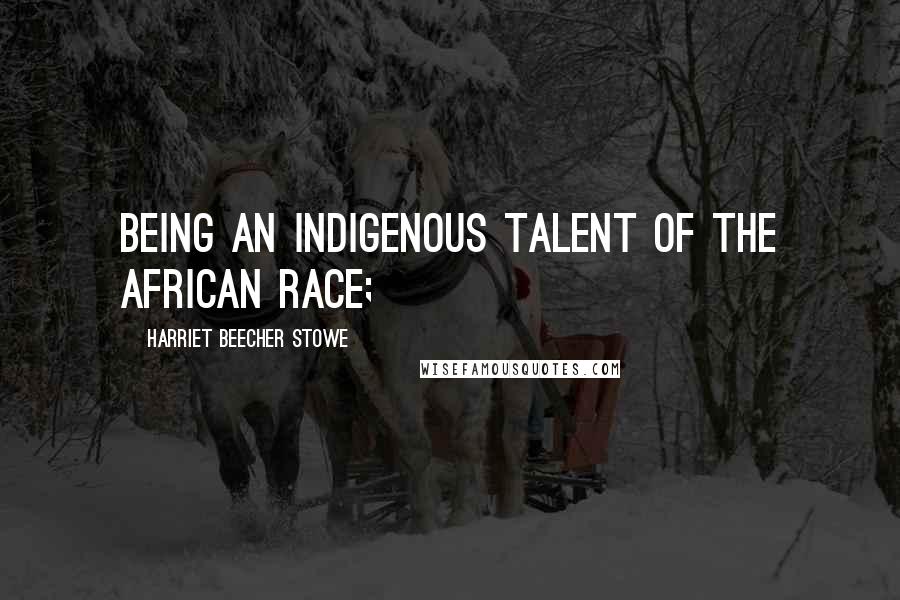 Harriet Beecher Stowe Quotes: Being an indigenous talent of the African race;