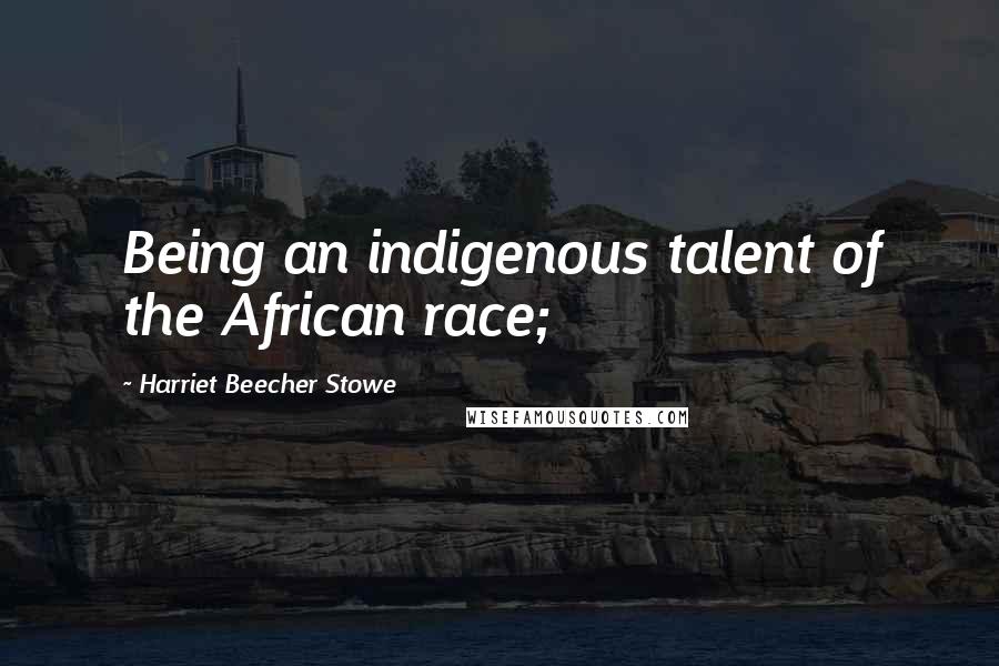 Harriet Beecher Stowe Quotes: Being an indigenous talent of the African race;