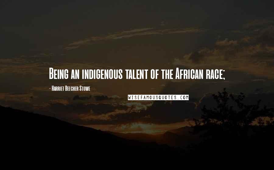 Harriet Beecher Stowe Quotes: Being an indigenous talent of the African race;