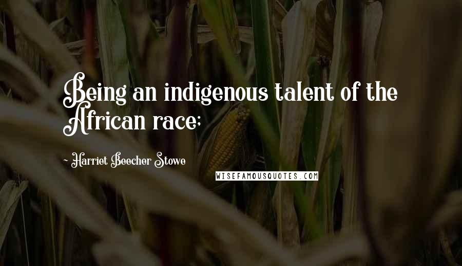 Harriet Beecher Stowe Quotes: Being an indigenous talent of the African race;