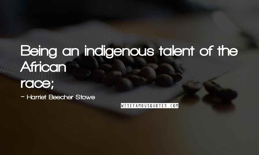 Harriet Beecher Stowe Quotes: Being an indigenous talent of the African race;