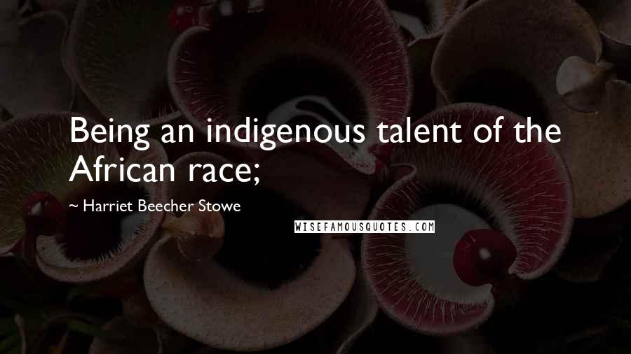 Harriet Beecher Stowe Quotes: Being an indigenous talent of the African race;