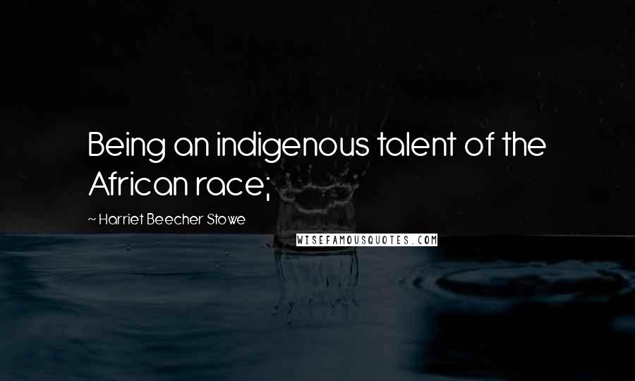 Harriet Beecher Stowe Quotes: Being an indigenous talent of the African race;