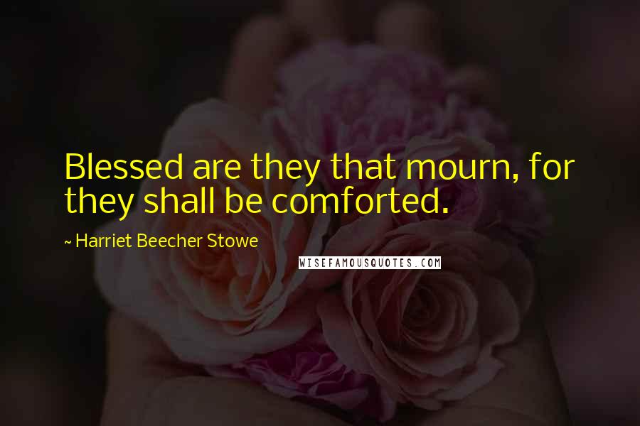 Harriet Beecher Stowe Quotes: Blessed are they that mourn, for they shall be comforted.