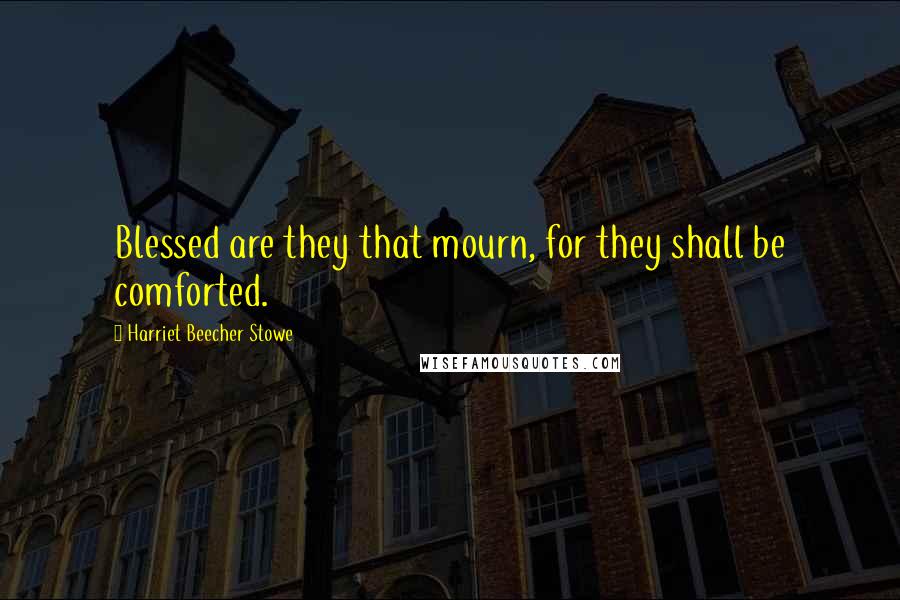 Harriet Beecher Stowe Quotes: Blessed are they that mourn, for they shall be comforted.