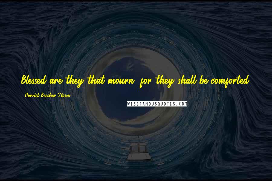 Harriet Beecher Stowe Quotes: Blessed are they that mourn, for they shall be comforted.