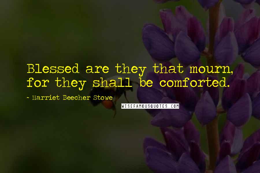 Harriet Beecher Stowe Quotes: Blessed are they that mourn, for they shall be comforted.