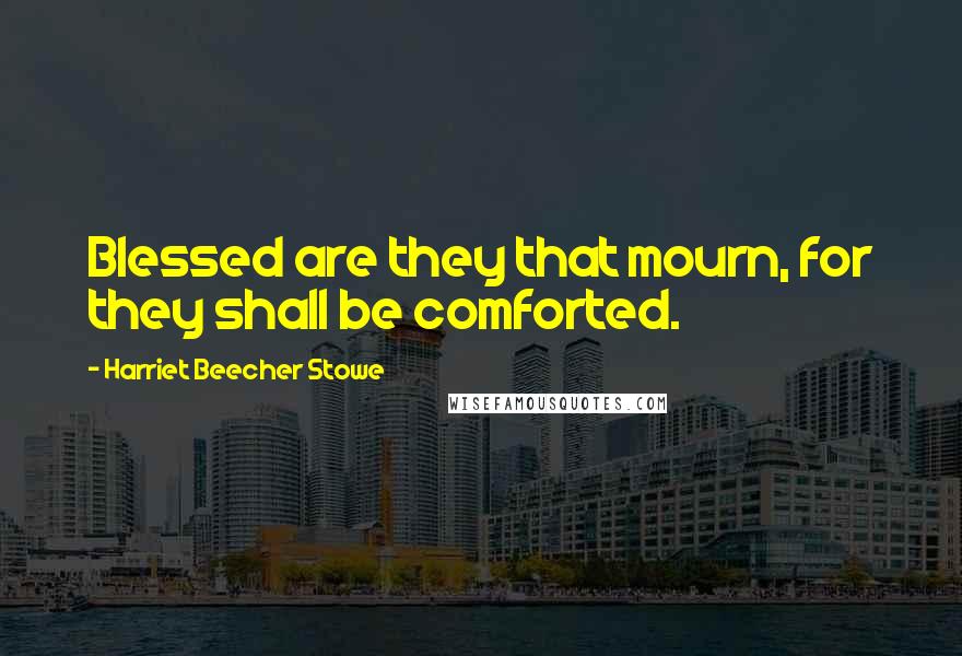 Harriet Beecher Stowe Quotes: Blessed are they that mourn, for they shall be comforted.