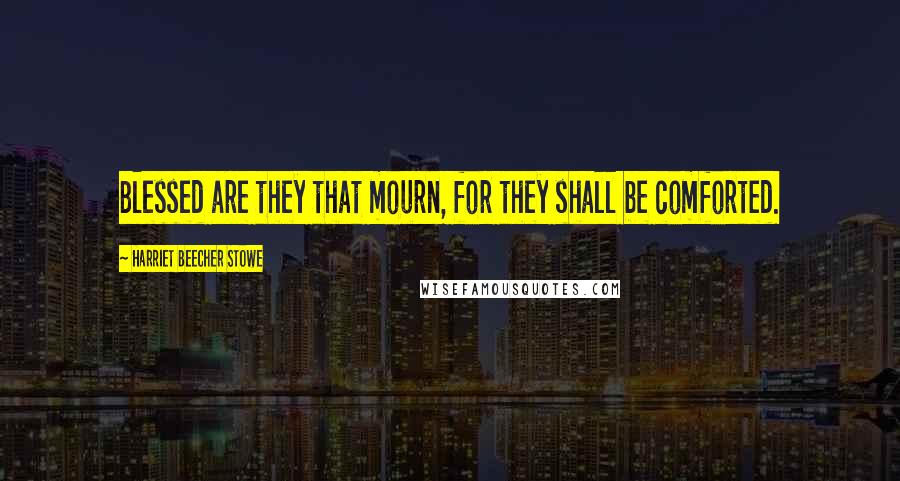 Harriet Beecher Stowe Quotes: Blessed are they that mourn, for they shall be comforted.