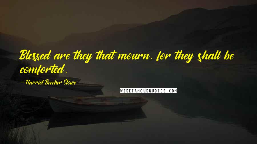 Harriet Beecher Stowe Quotes: Blessed are they that mourn, for they shall be comforted.