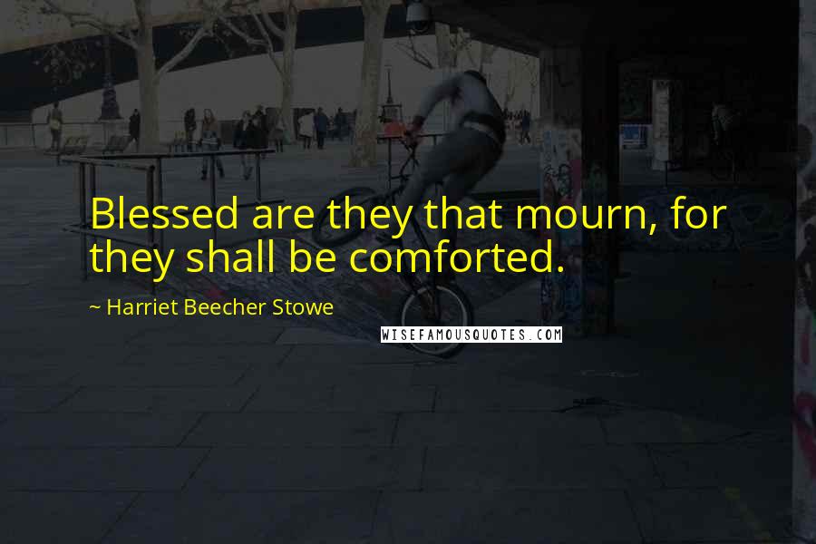 Harriet Beecher Stowe Quotes: Blessed are they that mourn, for they shall be comforted.