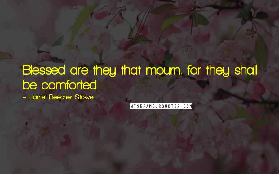 Harriet Beecher Stowe Quotes: Blessed are they that mourn, for they shall be comforted.