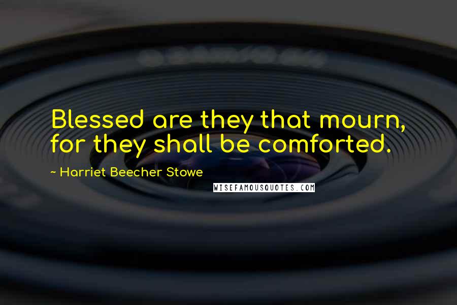 Harriet Beecher Stowe Quotes: Blessed are they that mourn, for they shall be comforted.