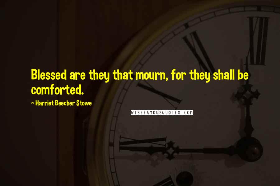 Harriet Beecher Stowe Quotes: Blessed are they that mourn, for they shall be comforted.