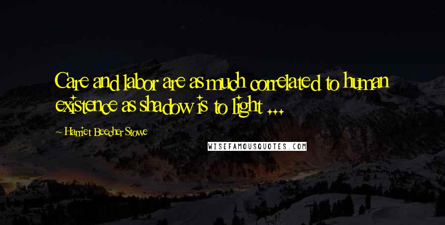 Harriet Beecher Stowe Quotes: Care and labor are as much correlated to human existence as shadow is to light ...