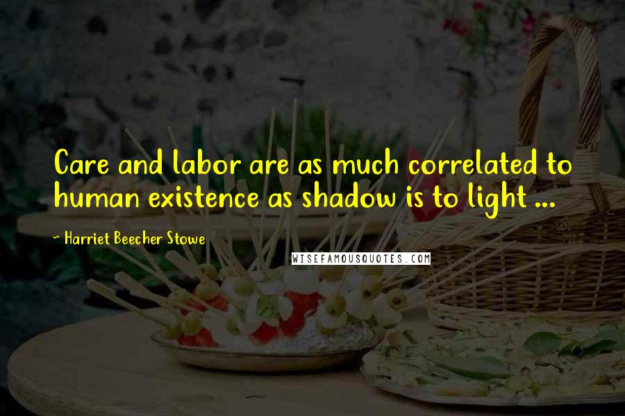 Harriet Beecher Stowe Quotes: Care and labor are as much correlated to human existence as shadow is to light ...