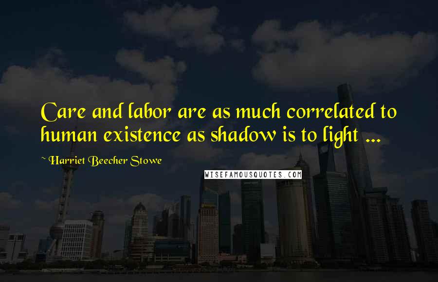 Harriet Beecher Stowe Quotes: Care and labor are as much correlated to human existence as shadow is to light ...