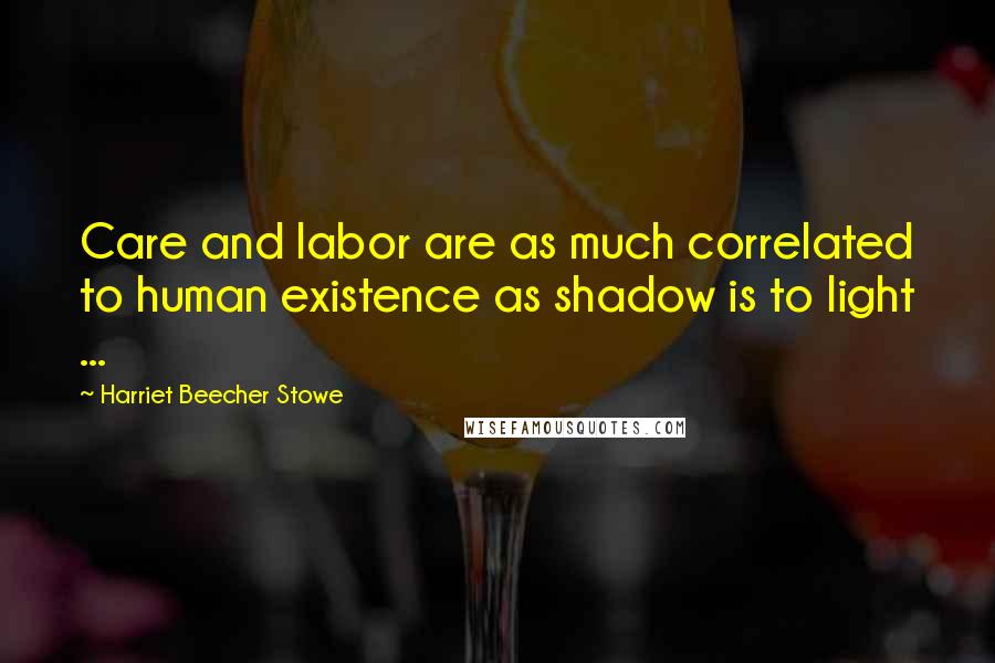 Harriet Beecher Stowe Quotes: Care and labor are as much correlated to human existence as shadow is to light ...