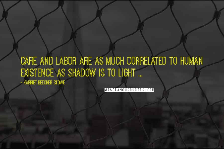 Harriet Beecher Stowe Quotes: Care and labor are as much correlated to human existence as shadow is to light ...