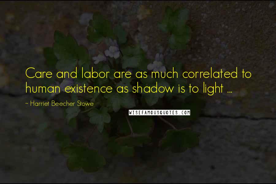 Harriet Beecher Stowe Quotes: Care and labor are as much correlated to human existence as shadow is to light ...